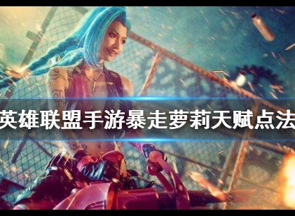 英雄联盟手游暴走萝莉天赋介绍 英雄联盟手游暴走萝莉天赋攻略