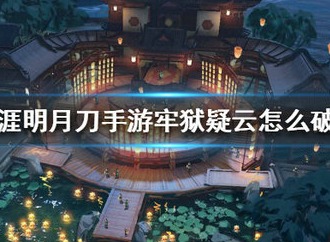 天涯明月刀手游牢狱疑云案破解攻略 天涯明月刀手游牢狱疑云案怎么玩