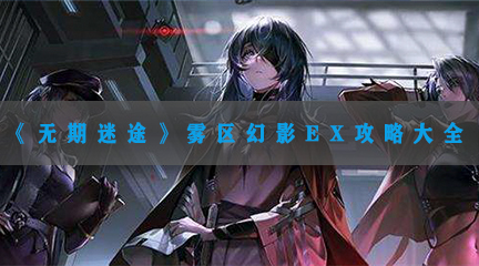无期迷途雾区幻影EX攻略大全-无期迷途雾区幻影EX-X全关卡图文通关流程