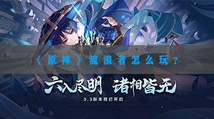 《原神》流浪者怎么玩？