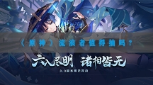 原神流浪者值得抽吗-原神流浪者抽取性价比分析