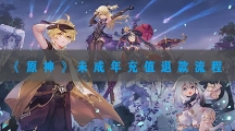 原神未成年充值退款流程-米哈游原神未成年退款教程