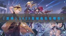 原神2023年什么角色会复刻-原神未来复刻角色一览