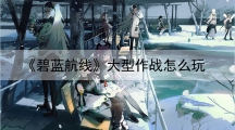 碧蓝航线大型作战怎样玩-大型作战玩法攻略大全