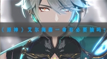 原神艾尔海森一命抽取建议-原神艾尔海森一命有必要抽吗