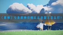 原神七圣召唤丘丘岩盔王怎样打-原神七圣召唤丘丘岩盔王打法攻略