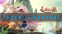 长安幻想ios和安卓互通吗-长安幻想ios安卓数据互通机制介绍