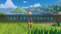 原神定罪公文任务如何完成-原神定罪公文任务完成攻略