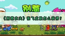 别惹农夫张飞皮肤怎样解锁-别惹农夫张飞皮肤获取攻略