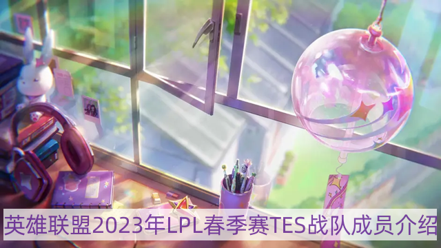 lol2023年tes战队成员有哪些-英雄联盟2023年LPL春季赛TES战队成员介绍