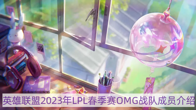 lol2023年omg战队成员有哪些-英雄联盟2023年LPL春季赛OMG战队成员介绍