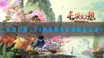 长安幻想53级结缘任务宠物怎样选-长安幻想53级结缘任务宠物选择推荐
