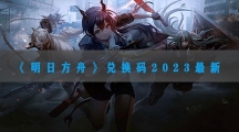 明日方舟兑换码2023最新-明日方舟通用礼包码大全2023永久有效