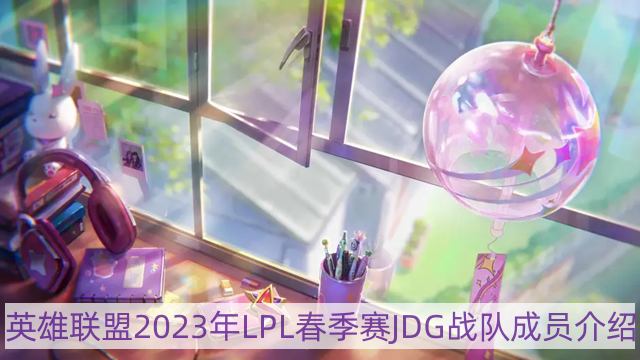 lol2023年jdg战队成员有哪些-英雄联盟2023年LPL春季赛JDG战队成员介绍