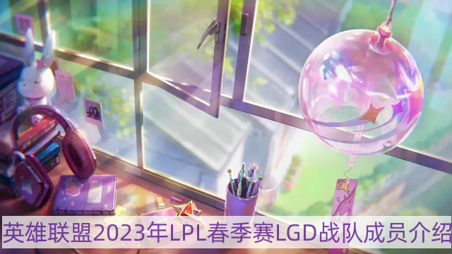 lol2023年lgd战队成员有哪些-英雄联盟2023年LPL春季赛LGD战队成员介绍
