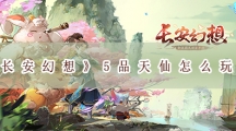 长安幻想5品天仙怎样玩-长安幻想5品天仙玩法攻略