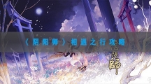 阴阳师相遇之行攻略-阴阳师相遇之行活动通关详解