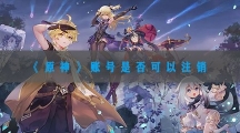 原神号是否可以注销-原神账号注销教程