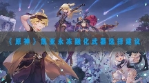 原神凯亚永冻融化武器怎样选择-原神凯亚永冻融化武器选择建议
