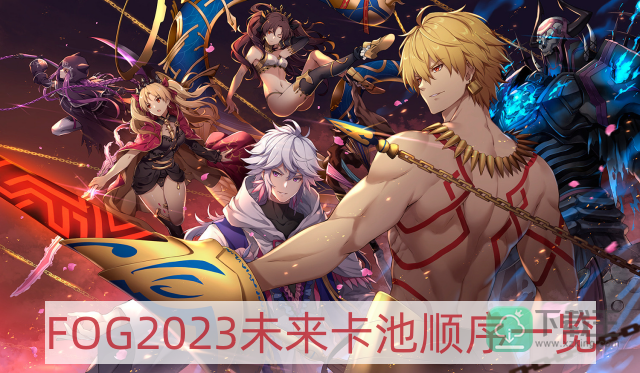 fgo2023卡池顺序国服-FOG2023未来卡池顺序一览