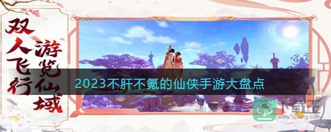 2023不肝不氪的仙侠手游大盘点