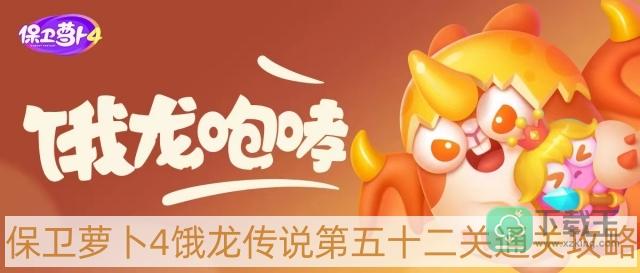 保卫萝卜4饿龙传说第52关怎样过-饿龙传说第五十二关通关攻略