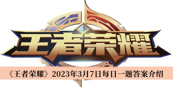王者荣耀每日一题3月7日答案是什么 王者荣耀每日一题答案3.7汇总