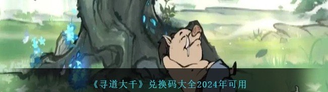 寻道大千兑换码2024最新 最全亲测可用礼包码汇总